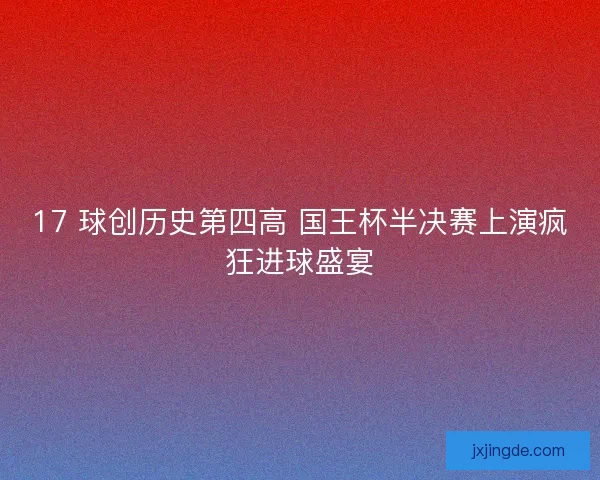 17 球创历史第四高 国王杯半决赛上演疯狂进球盛宴