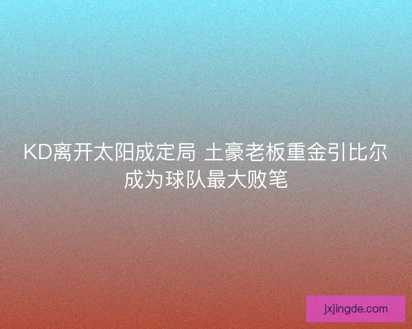 KD离开太阳成定局 土豪老板重金引比尔成为球队最大败笔 KD离开太阳成定局 土豪老板重金引比尔成为球队最大败笔
