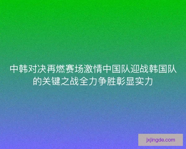 中韩对决再燃赛场激情中国队迎战韩国队的关键之战全力争胜彰显实力