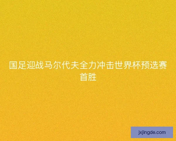 国足迎战马尔代夫全力冲击世界杯预选赛首胜 国足迎战马尔代夫全力冲击世界杯预选赛首胜