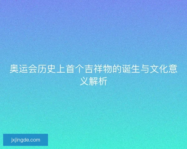 奥运会历史上首个吉祥物的诞生与文化意义解析 奥运会历史上首个吉祥物的诞生与文化意义解析