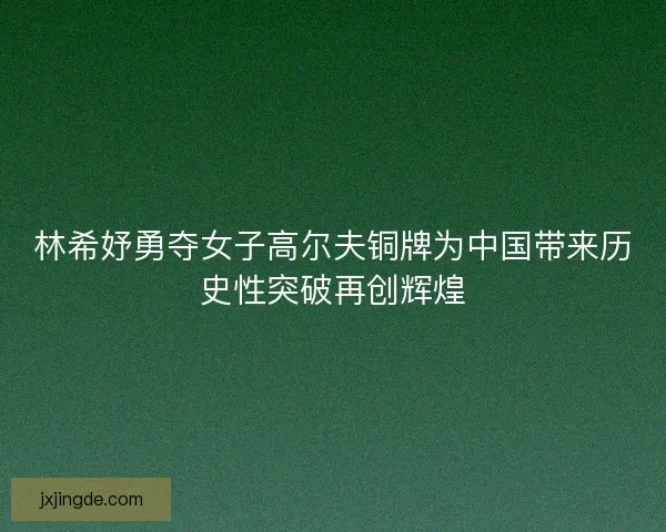 林希妤勇夺女子高尔夫铜牌为中国带来历史性突破再创辉煌