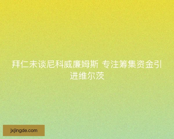 拜仁未谈尼科威廉姆斯 专注筹集资金引进维尔茨