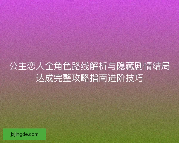 公主恋人全角色路线解析与隐藏剧情结局达成完整攻略指南进阶技巧 公主恋人全角色路线解析与隐藏剧情结局达成完整攻略指南进阶技巧