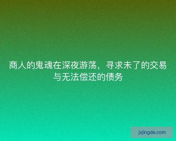 商人的鬼魂在深夜游荡,寻求未了的交易与无法偿还的债务 商人的鬼魂在深夜游荡,寻求未了的交易与无法偿还的债务