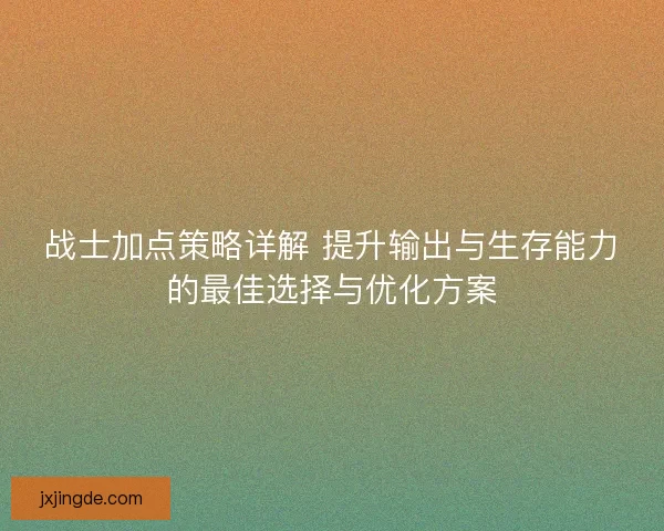 战士加点策略详解 提升输出与生存能力的最佳选择与优化方案