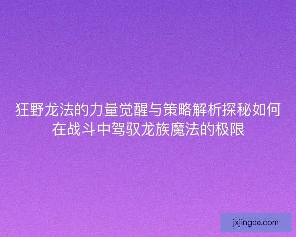 狂野龙法的力量觉醒与策略解析探秘如何在战斗中驾驭龙族魔法的极限
