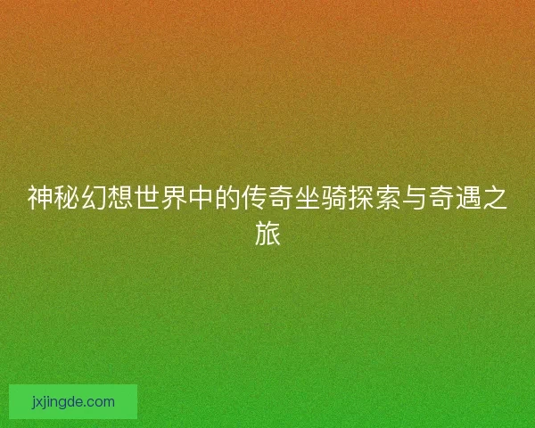 神秘幻想世界中的传奇坐骑探索与奇遇之旅