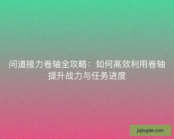 问道接力卷轴全攻略：如何高效利用卷轴提升战力与任务进度