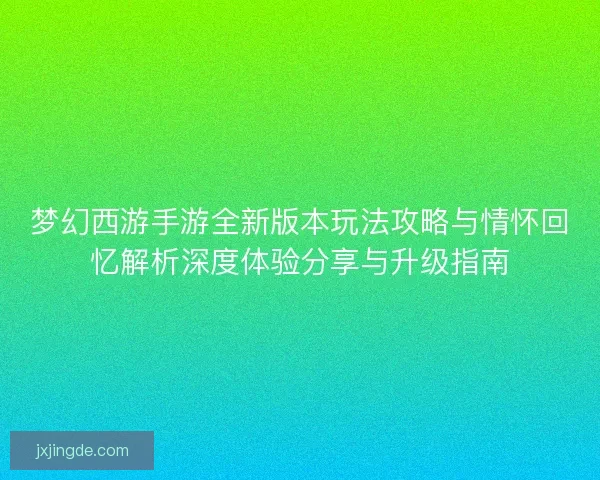 梦幻西游手游全新版本玩法攻略与情怀回忆解析深度体验分享与升级指南