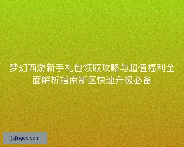 梦幻西游新手礼包领取攻略与超值福利全面解析指南新区快速升级必备
