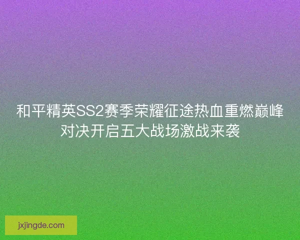 和平精英SS2赛季荣耀征途热血重燃巅峰对决开启五大战场激战来袭