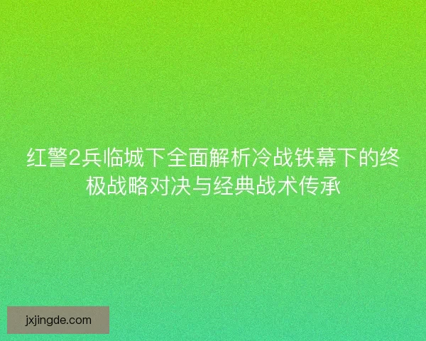 红警2兵临城下全面解析冷战铁幕下的终极战略对决与经典战术传承
