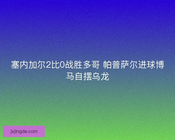 塞内加尔2比0战胜多哥 帕普萨尔进球博马自摆乌龙