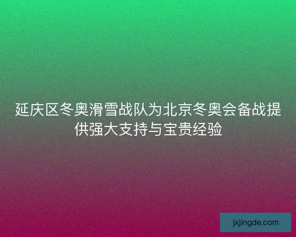 延庆区冬奥滑雪战队为北京冬奥会备战提供强大支持与宝贵经验