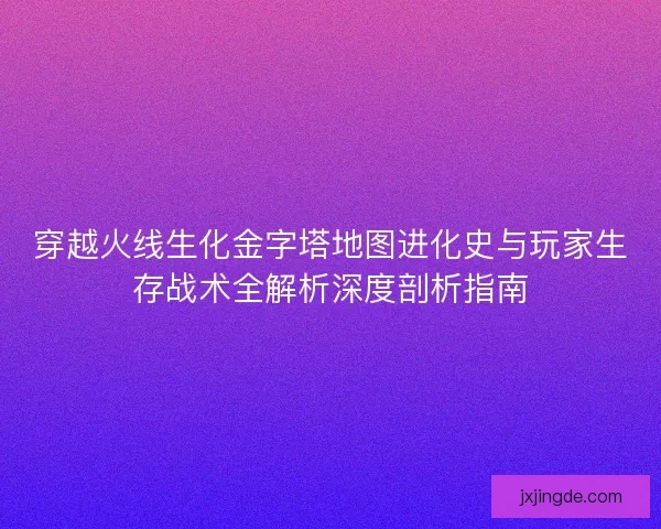 穿越火线生化金字塔地图进化史与玩家生存战术全解析深度剖析指南