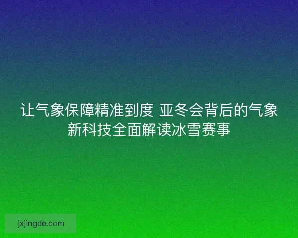 让气象保障精准到度 亚冬会背后的气象新科技全面解读冰雪赛事