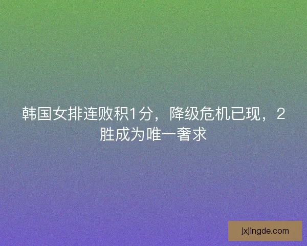 韩国女排连败积1分,降级危机已现,2胜成为唯一奢求 韩国女排连败积1分,降级危机已现,2胜成为唯一奢求