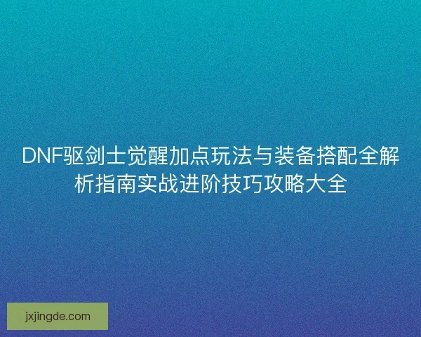 DNF驱剑士觉醒加点玩法与装备搭配全解析指南实战进阶技巧攻略大全 DNF驱剑士觉醒加点玩法与装备搭配全解析指南实战进阶技巧攻略大全