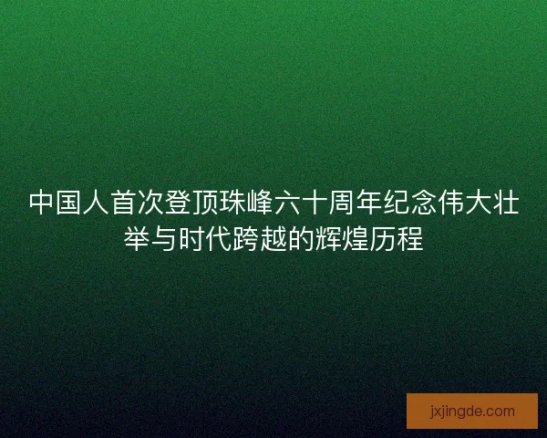 中国人首次登顶珠峰六十周年纪念伟大壮举与时代跨越的辉煌历程 中国人首次登顶珠峰六十周年纪念伟大壮举与时代跨越的辉煌历程