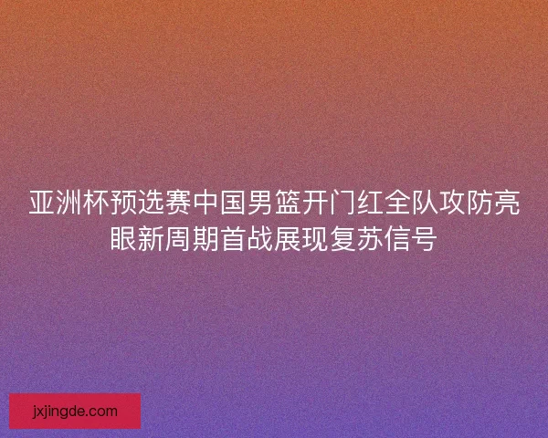 亚洲杯预选赛中国男篮开门红全队攻防亮眼新周期首战展现复苏信号 亚洲杯预选赛中国男篮开门红全队攻防亮眼新周期首战展现复苏信号