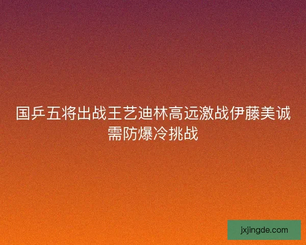 国乒五将出战王艺迪林高远激战伊藤美诚需防爆冷挑战 国乒五将出战王艺迪林高远激战伊藤美诚需防爆冷挑战