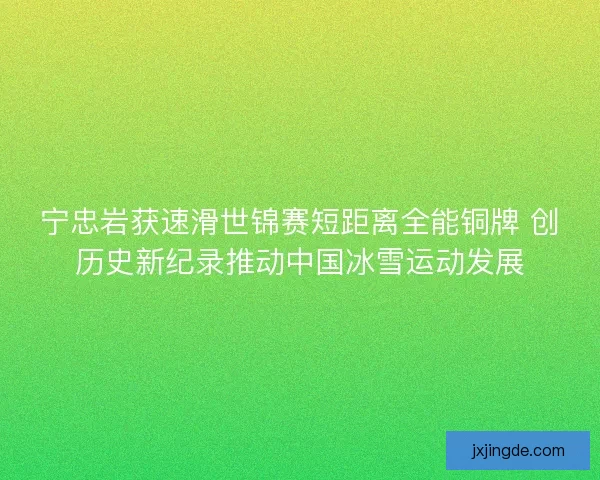 宁忠岩获速滑世锦赛短距离全能铜牌 创历史新纪录推动中国冰雪运动发展 宁忠岩获速滑世锦赛短距离全能铜牌 创历史新纪录推动中国冰雪运动发展