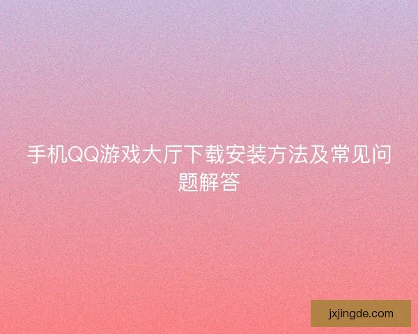 手机QQ游戏大厅下载安装方法及常见问题解答 手机QQ游戏大厅下载安装方法及常见问题解答