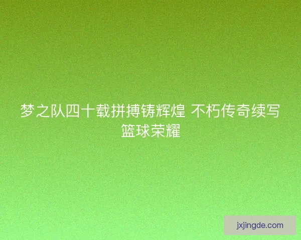 梦之队四十载拼搏铸辉煌 不朽传奇续写篮球荣耀