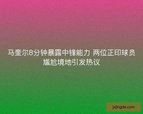 马奎尔8分钟暴露中锋能力 两位正印球员尴尬境地引发热议