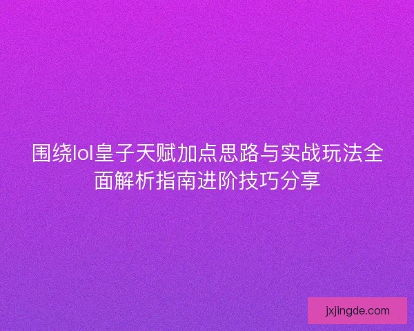 围绕lol皇子天赋加点思路与实战玩法全面解析指南进阶技巧分享