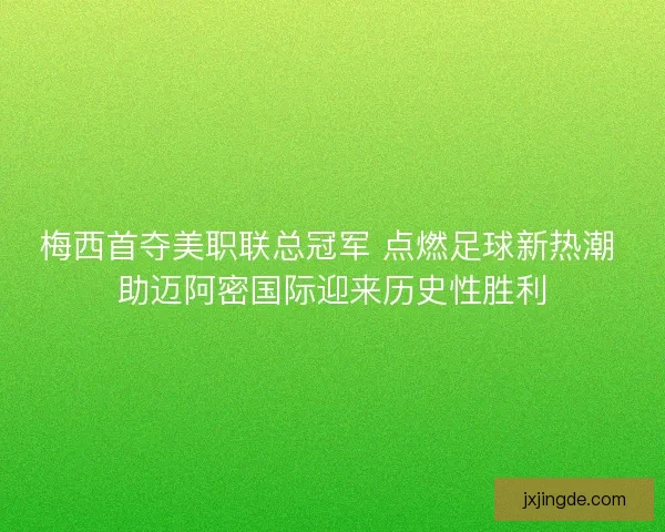 梅西首夺美职联总冠军 点燃足球新热潮 助迈阿密国际迎来历史性胜利