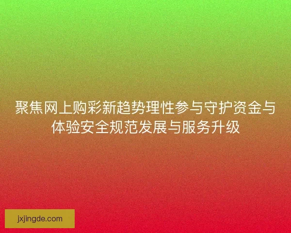 聚焦网上购彩新趋势理性参与守护资金与体验安全规范发展与服务升级