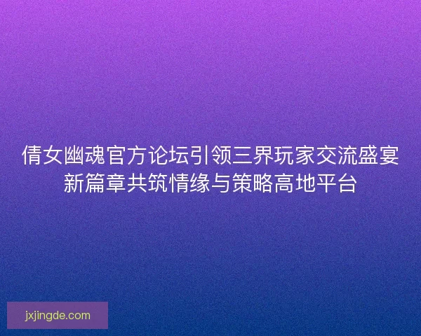 倩女幽魂官方论坛引领三界玩家交流盛宴新篇章共筑情缘与策略高地平台 倩女幽魂官方论坛引领三界玩家交流盛宴新篇章共筑情缘与策略高地平台