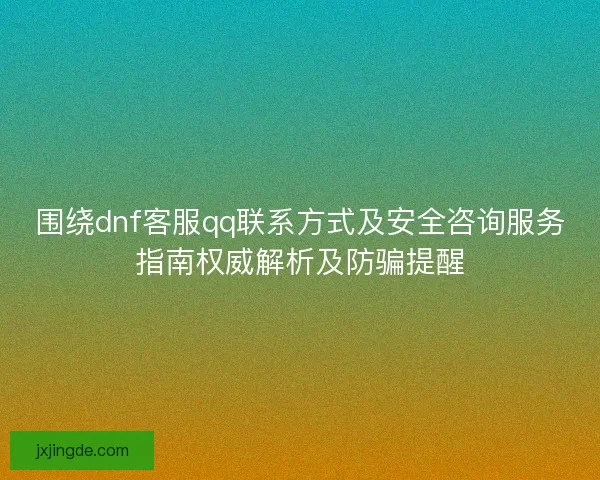 围绕dnf客服qq联系方式及安全咨询服务指南权威解析及防骗提醒 围绕dnf客服qq联系方式及安全咨询服务指南权威解析及防骗提醒