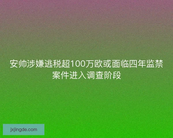 安帅涉嫌逃税超100万欧或面临四年监禁案件进入调查阶段 安帅涉嫌逃税超100万欧或面临四年监禁案件进入调查阶段
