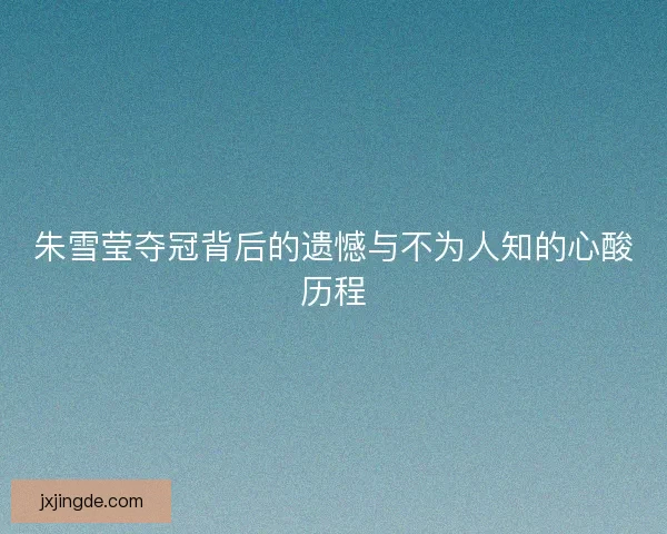 朱雪莹夺冠背后的遗憾与不为人知的心酸历程 朱雪莹夺冠背后的遗憾与不为人知的心酸历程