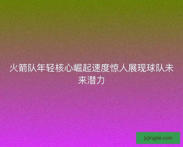 火箭队年轻核心崛起速度惊人展现球队未来潜力