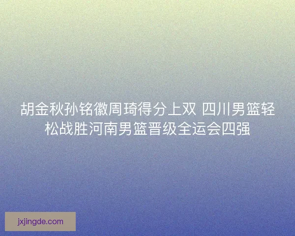 胡金秋孙铭徽周琦得分上双 四川男篮轻松战胜河南男篮晋级全运会四强