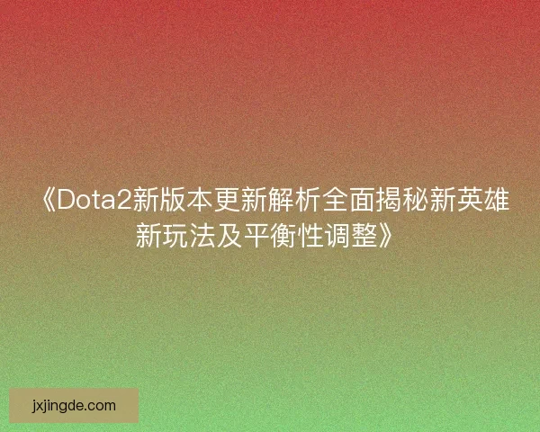 《Dota2新版本更新解析全面揭秘新英雄新玩法及平衡性调整》
