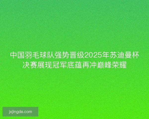 中国羽毛球队强势晋级2025年苏迪曼杯决赛展现冠军底蕴再冲巅峰荣耀
