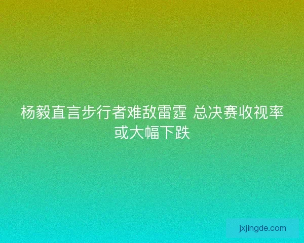 杨毅直言步行者难敌雷霆 总决赛收视率或大幅下跌
