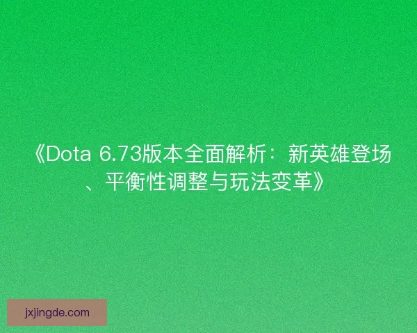 《Dota 6.73版本全面解析：新英雄登场、平衡性调整与玩法变革》