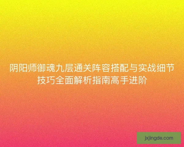 阴阳师御魂九层通关阵容搭配与实战细节技巧全面解析指南高手进阶