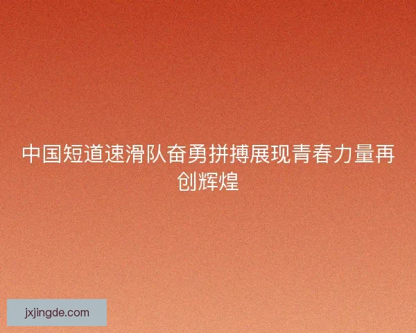 中国短道速滑队奋勇拼搏展现青春力量再创辉煌 中国短道速滑队奋勇拼搏展现青春力量再创辉煌