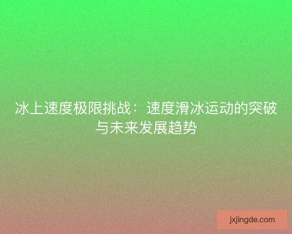 冰上速度极限挑战：速度滑冰运动的突破与未来发展趋势