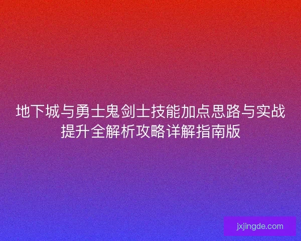 地下城与勇士鬼剑士技能加点思路与实战提升全解析攻略详解指南版